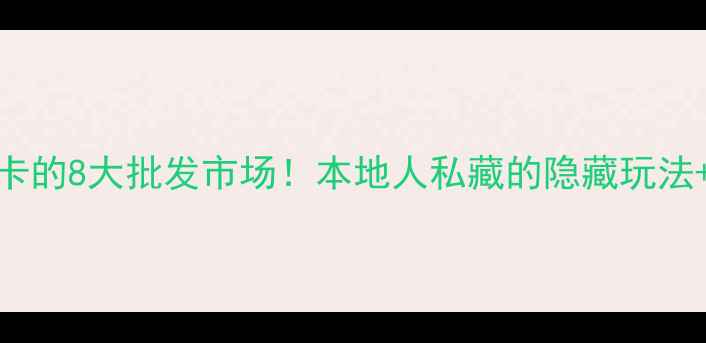 图片 广州必打卡的8大批发市场！本地人私藏的隐藏玩法+避坑指南