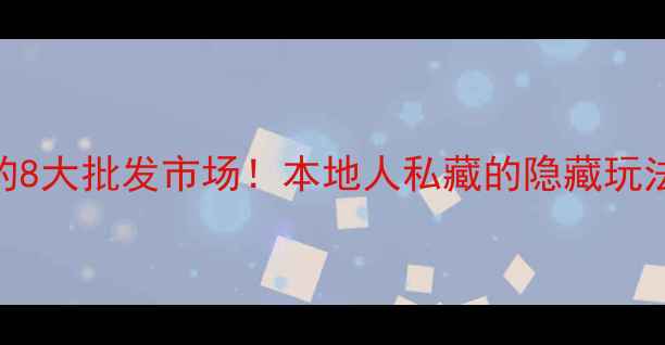 图片 广州必打卡的8大批发市场！本地人私藏的隐藏玩法+避坑指南1
