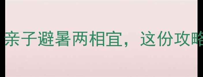 图片 广州爱联有什么好玩的？亲子避暑两相宜，这份攻略助你玩转自然与人文！1