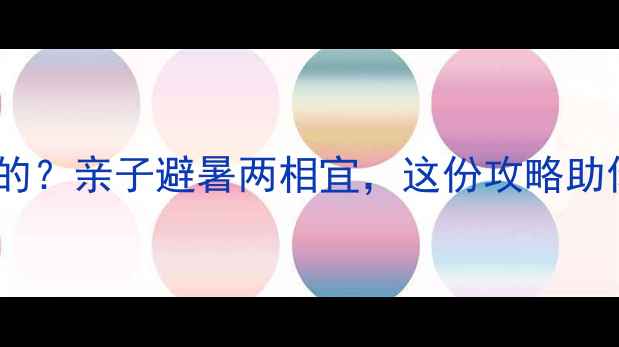 图片 广州爱联有什么好玩的？亲子避暑两相宜，这份攻略助你玩转自然与人文！2