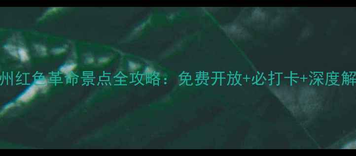 图片 广州红色革命景点全攻略：免费开放+必打卡+深度解读