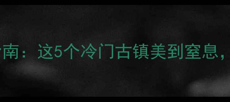 图片 广西小众古镇打卡指南：这5个冷门古镇美到窒息，附隐藏玩法攻略！1