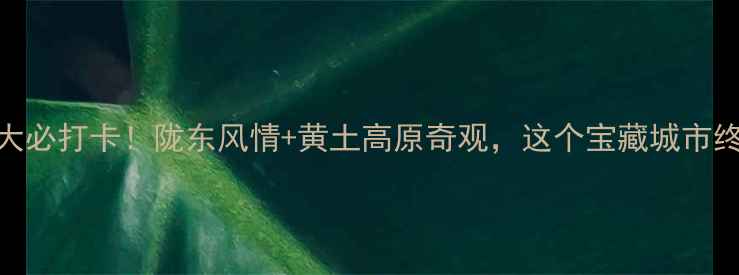 图片 庆阳小众秘境5大必打卡！陇东风情+黄土高原奇观，这个宝藏城市终于被发现了！1