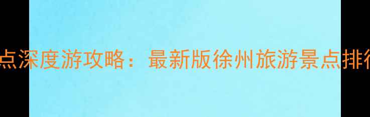 图片 徐州必去10大景点深度游攻略：最新版徐州旅游景点排行榜及游玩指南1