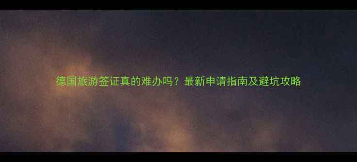 图片 德国旅游签证真的难办吗？最新申请指南及避坑攻略