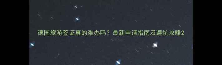 图片 德国旅游签证真的难办吗？最新申请指南及避坑攻略2