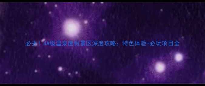 图片 必去！4A级温泉度假景区深度攻略：特色体验+必玩项目全