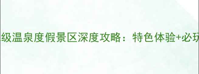 图片 必去！4A级温泉度假景区深度攻略：特色体验+必玩项目全2
