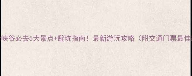 图片 恩施大峡谷必去5大景点+避坑指南！最新游玩攻略（附交通门票最佳路线）