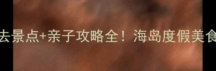 图片 惠州巽寮湾必去景点+亲子攻略全！海岛度假美食打卡住宿推荐