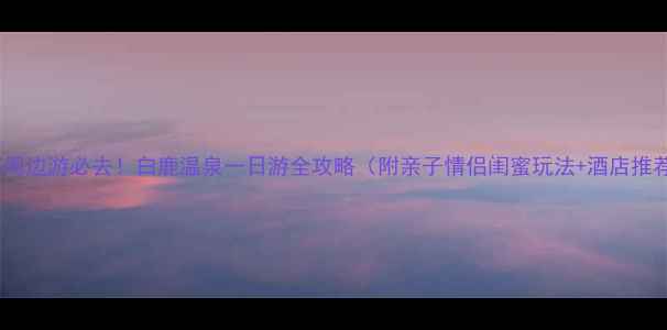 图片 成都周边游必去！白鹿温泉一日游全攻略（附亲子情侣闺蜜玩法+酒店推荐）1