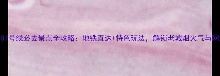 图片 成都地铁107号线必去景点全攻略：地铁直达+特色玩法，解锁老城烟火气与网红打卡地2