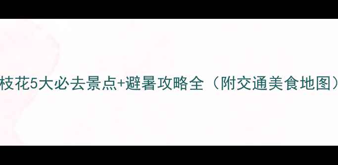 图片 攀枝花5大必去景点+避暑攻略全（附交通美食地图）1