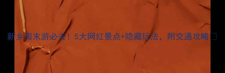 图片 新乡周末游必去！5大网红景点+隐藏玩法，附交通攻略🌟