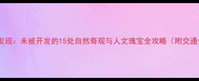 图片 新乡秘境大发现：未被开发的15处自然奇观与人文瑰宝全攻略（附交通住宿地图）1