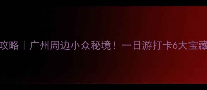 图片 新塘镇旅游攻略｜广州周边小众秘境！一日游打卡6大宝藏地🚶♀️🌿