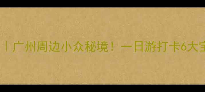 图片 新塘镇旅游攻略｜广州周边小众秘境！一日游打卡6大宝藏地🚶♀️🌿2