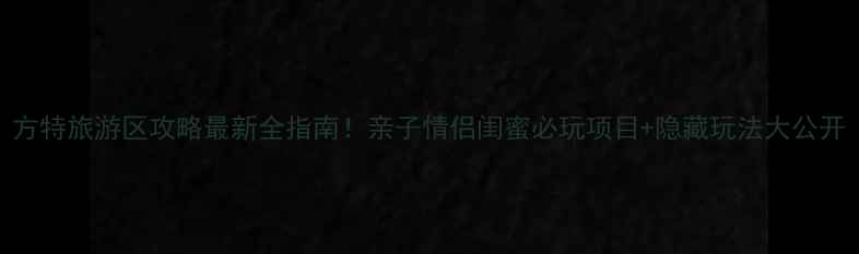 图片 方特旅游区攻略最新全指南！亲子情侣闺蜜必玩项目+隐藏玩法大公开