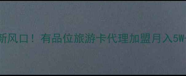 图片 旅游卡加盟新风口！有品位旅游卡代理加盟月入5W+的财富密码