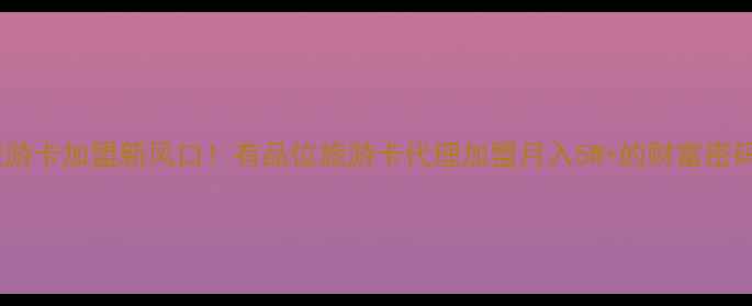 图片 旅游卡加盟新风口！有品位旅游卡代理加盟月入5W+的财富密码2