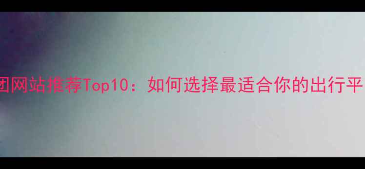 图片 旅游团网站推荐Top10：如何选择最适合你的出行平台？2