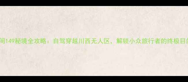 图片 无人间149秘境全攻略：自驾穿越川西无人区，解锁小众旅行者的终极目的地1