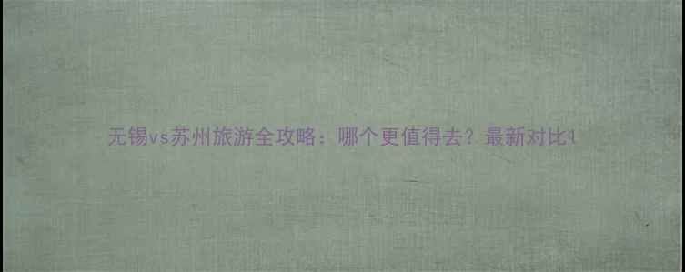 图片 无锡vs苏州旅游全攻略：哪个更值得去？最新对比1