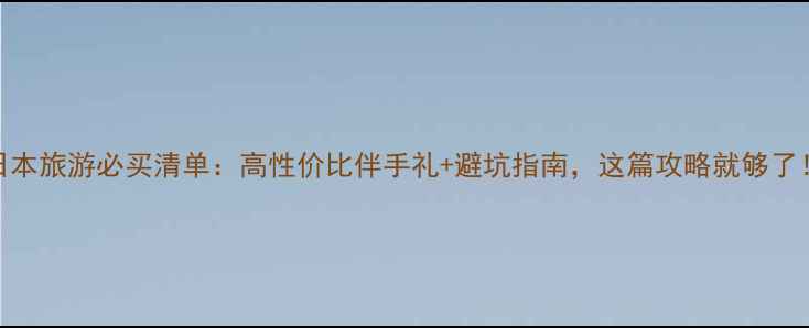 图片 日本旅游必买清单：高性价比伴手礼+避坑指南，这篇攻略就够了！