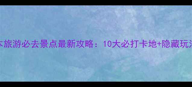 图片 日本旅游必去景点最新攻略：10大必打卡地+隐藏玩法全
