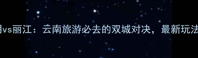 图片 昆明vs丽江：云南旅游必去的双城对决，最新玩法全1