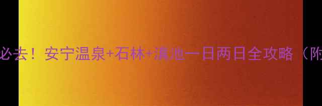 图片 昆明周边游必去！安宁温泉+石林+滇池一日两日全攻略（附隐藏玩法）