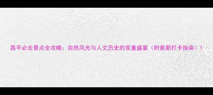 图片 昌平必去景点全攻略：自然风光与人文历史的双重盛宴（附最新打卡指南）1