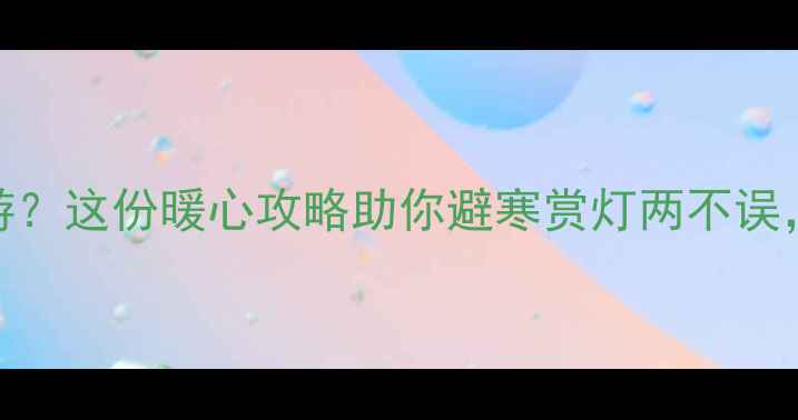 图片 春节前适合去哪里旅游？这份暖心攻略助你避寒赏灯两不误，解锁最优出行方案！