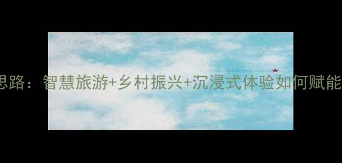 图片 景区发展新思路：智慧旅游+乡村振兴+沉浸式体验如何赋能文旅经济？2