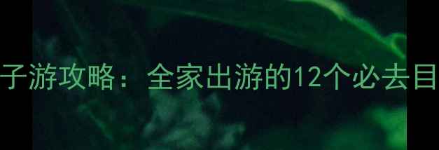 图片 最值得规划的亲子游攻略：全家出游的12个必去目的地及旅行建议