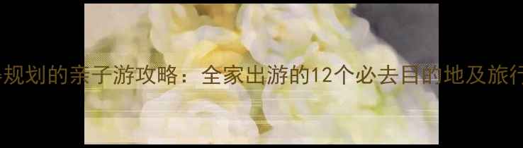 图片 最值得规划的亲子游攻略：全家出游的12个必去目的地及旅行建议1