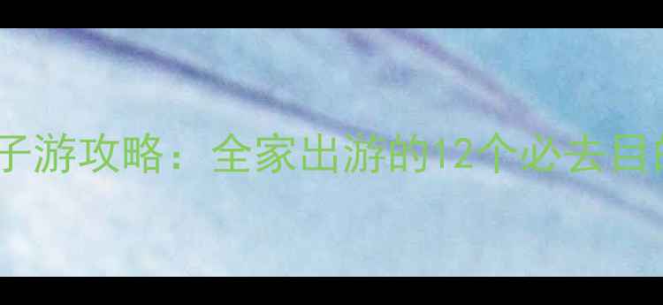 图片 最值得规划的亲子游攻略：全家出游的12个必去目的地及旅行建议2