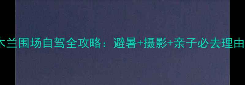 图片 最新承德木兰围场自驾全攻略：避暑+摄影+亲子必去理由+深度玩法