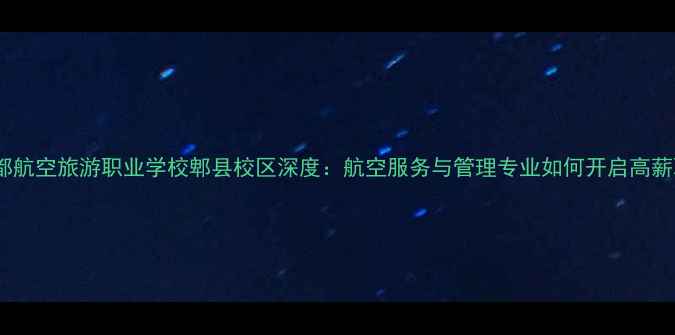 图片 最新招生成都航空旅游职业学校郫县校区深度：航空服务与管理专业如何开启高薪职业未来？2