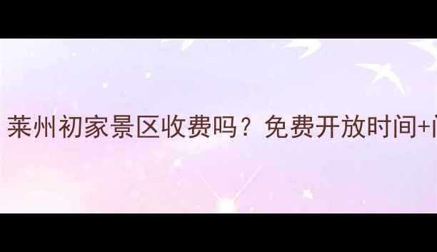 图片 最新攻略：莱州初家景区收费吗？免费开放时间+门票价格全