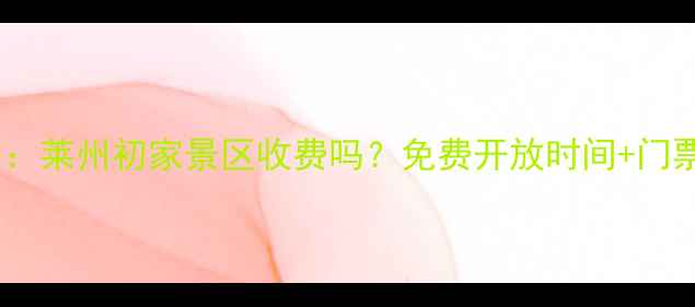 图片 最新攻略：莱州初家景区收费吗？免费开放时间+门票价格全2