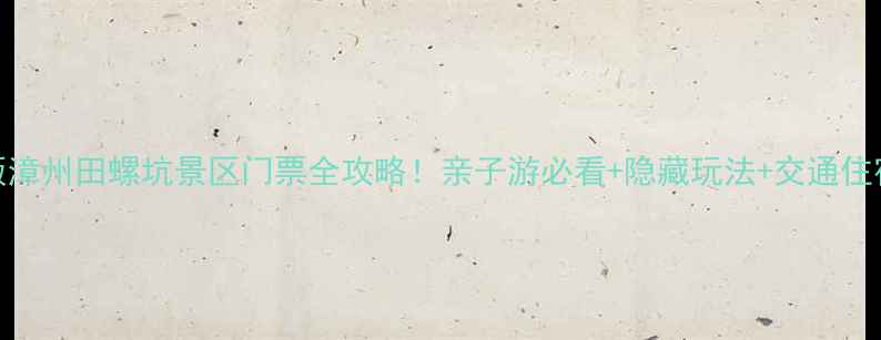 图片 最新版漳州田螺坑景区门票全攻略！亲子游必看+隐藏玩法+交通住宿全🌊