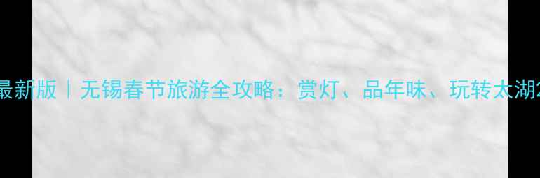 图片 最新版｜无锡春节旅游全攻略：赏灯、品年味、玩转太湖2