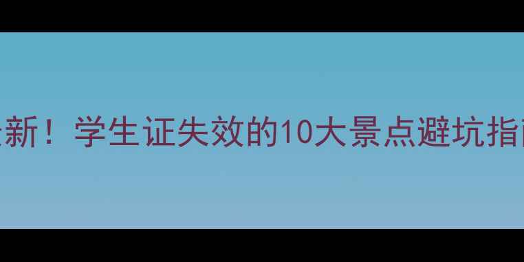 图片 最新！学生证失效的10大景点避坑指南