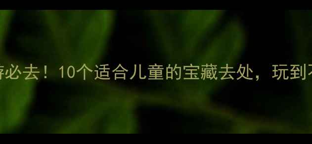 图片 杭州亲子游必去！10个适合儿童的宝藏去处，玩到不想回家🌟