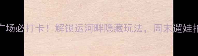 图片 杭州运河广场必打卡！解锁运河畔隐藏玩法，周末遛娃拍照全攻略