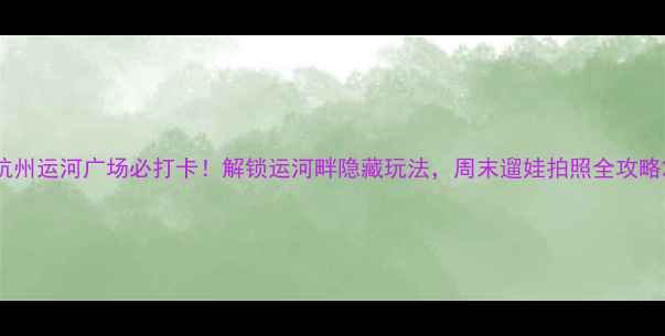 图片 杭州运河广场必打卡！解锁运河畔隐藏玩法，周末遛娃拍照全攻略2