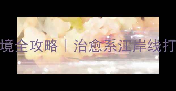 图片 桃江十三渚小众秘境全攻略｜治愈系江岸线打卡指南+避坑贴士2