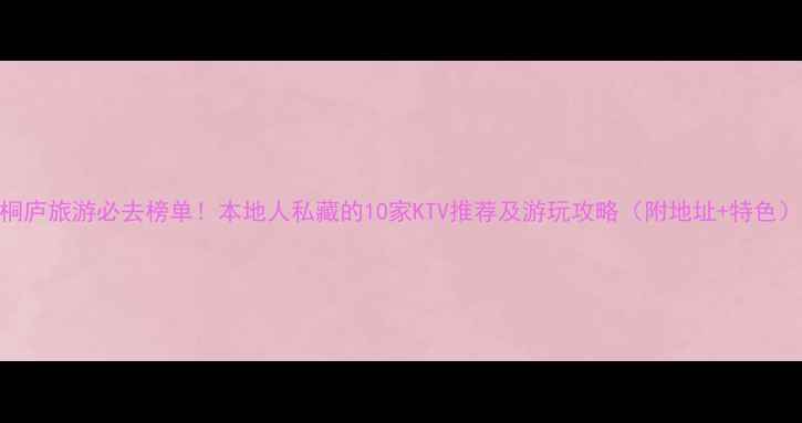 图片 桐庐旅游必去榜单！本地人私藏的10家KTV推荐及游玩攻略（附地址+特色）