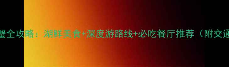 图片 梁子湖吃螃蟹全攻略：湖鲜美食+深度游路线+必吃餐厅推荐（附交通住宿指南）